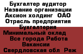 Бухгалтер-аудитор › Название организации ­ Аксион-холдинг, ОАО › Отрасль предприятия ­ Бухгалтерия › Минимальный оклад ­ 1 - Все города Работа » Вакансии   . Свердловская обл.,Реж г.